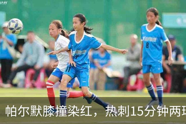 帕尔默膝撞染红，热刺15分钟两球击溃切尔西